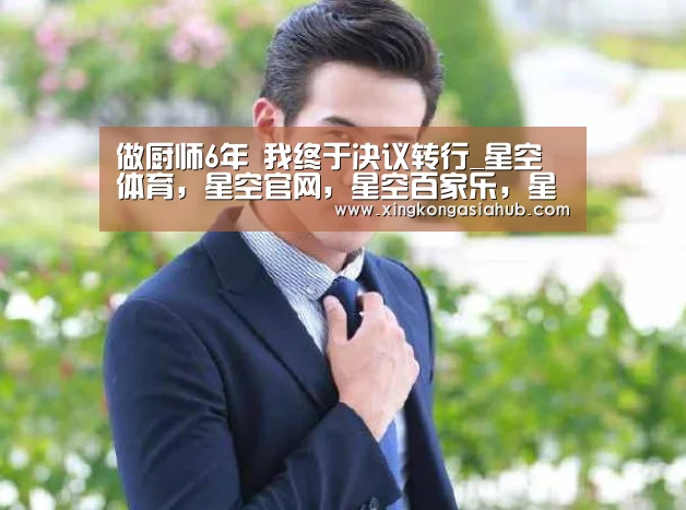 做厨师6年 我终于决议转行_星空体育,星空官网,星空百家乐,星空直播(图2) 星空体育,星空官网,星空百家乐,星空直播